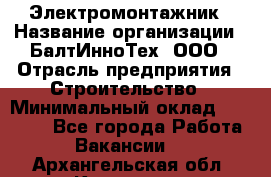 Электромонтажник › Название организации ­ БалтИнноТех, ООО › Отрасль предприятия ­ Строительство › Минимальный оклад ­ 20 000 - Все города Работа » Вакансии   . Архангельская обл.,Коряжма г.